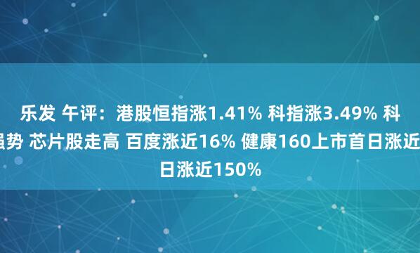 乐发 午评:港股恒指涨1.41% 科指涨3.49% 科网股强势 芯片股走高 百度涨近16% 健康160上市首日涨近150%