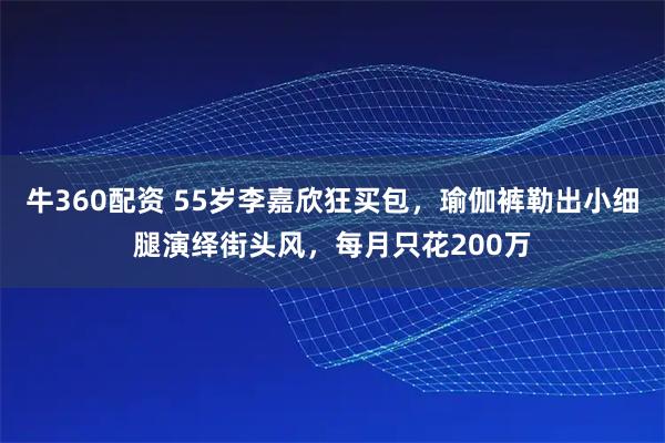 牛360配资 55岁李嘉欣狂买包，瑜伽裤勒出小细腿演绎街头风，每月只花200万