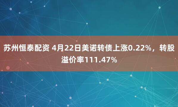 苏州恒泰配资 4月22日美诺转债上涨0.22%,转股溢价率111.47%
