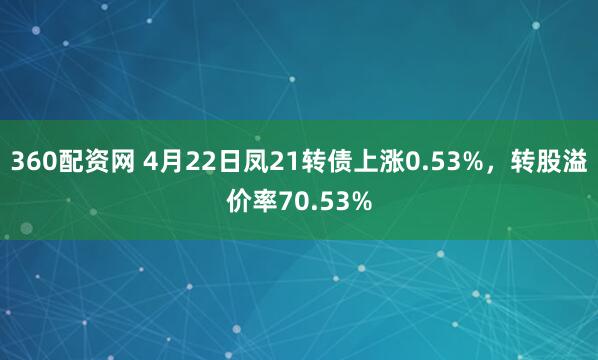360配资网 4月22日凤21转债上涨0.53%,转股溢价率70.53%