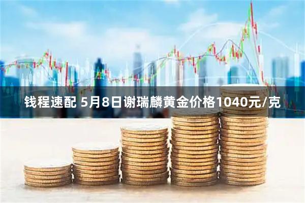 钱程速配 5月8日谢瑞麟黄金价格1040元/克