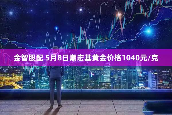 金智股配 5月8日潮宏基黄金价格1040元/克