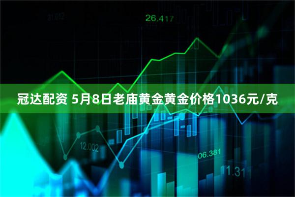 冠达配资 5月8日老庙黄金黄金价格1036元/克