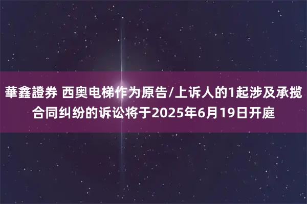 華鑫證券 西奥电梯作为原告/上诉人的1起涉及承揽合同纠纷的诉讼将于2025年6月19日开庭