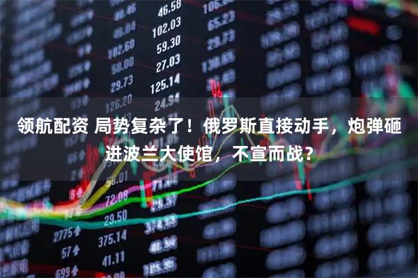 领航配资 局势复杂了!俄罗斯直接动手,炮弹砸进波兰大使馆,不宣而战?