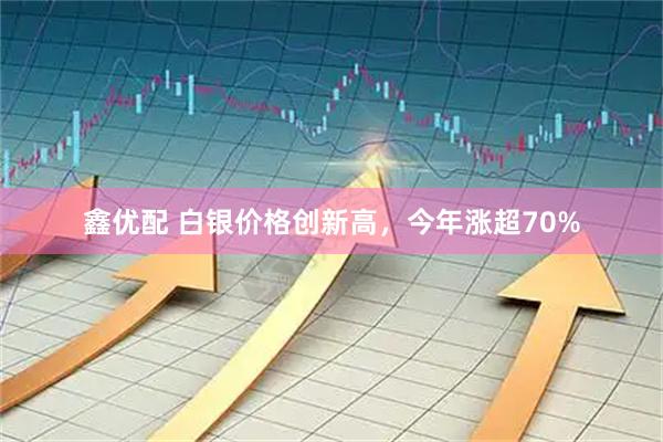 鑫优配 白银价格创新高,今年涨超70%
