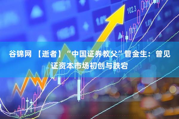 谷锦网 【逝者】“中国证券教父”管金生:曾见证资本市场初创与跌宕