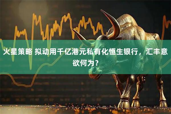 火星策略 拟动用千亿港元私有化恒生银行,汇丰意欲何为?