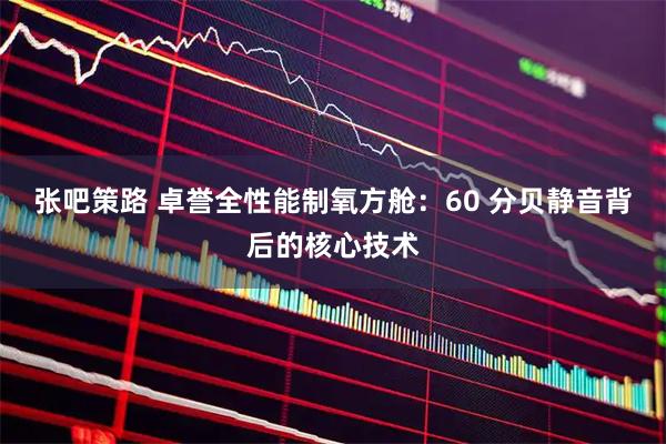 张吧策路 卓誉全性能制氧方舱:60 分贝静音背后的核心技术