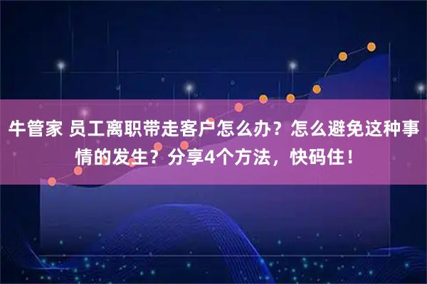 牛管家 员工离职带走客户怎么办?怎么避免这种事情的发生?分享4个方法,快码住!