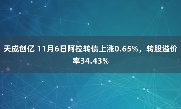 天成创亿 11月6日阿拉转债上涨0.65%,转股溢价率34.43%