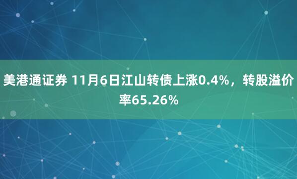 美港通证券 11月6日江山转债上涨0.4%,转股溢价率65.26%