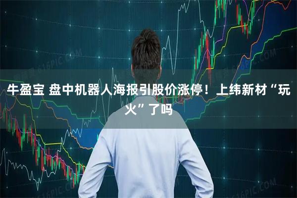牛盈宝 盘中机器人海报引股价涨停!上纬新材“玩火”了吗