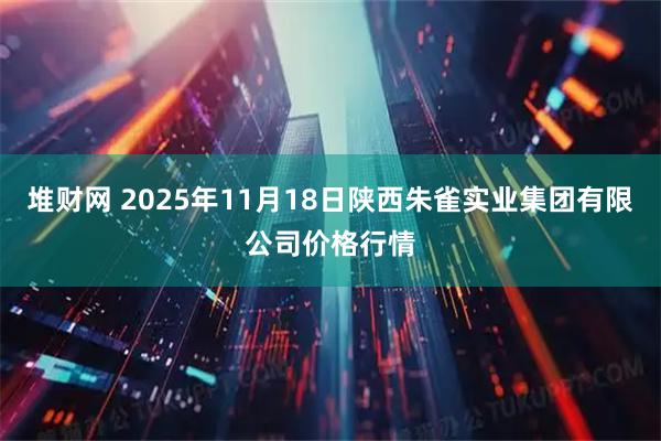 堆财网 2025年11月18日陕西朱雀实业集团有限公司价格行情