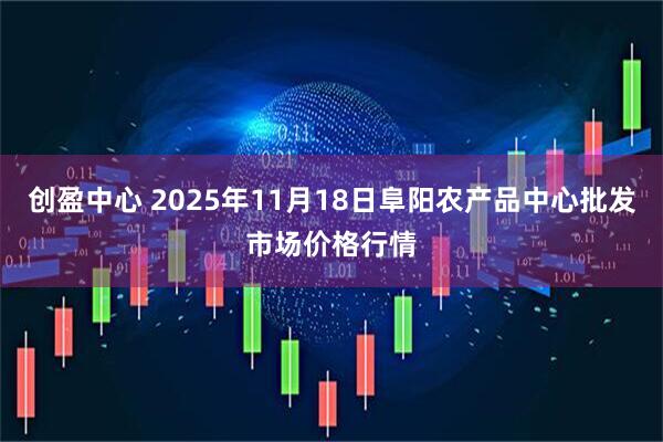 创盈中心 2025年11月18日阜阳农产品中心批发市场价格行情
