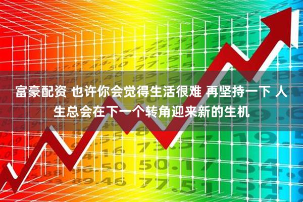 富豪配资 也许你会觉得生活很难 再坚持一下 人生总会在下一个转角迎来新的生机