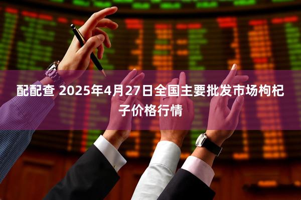 配配查 2025年4月27日全国主要批发市场枸杞子价格行情