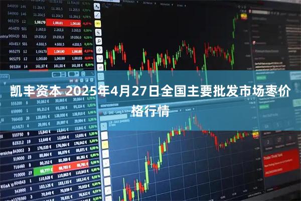 凯丰资本 2025年4月27日全国主要批发市场枣价格行情