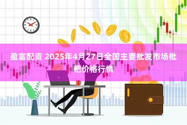 盈富配资 2025年4月27日全国主要批发市场枇杷价格行情