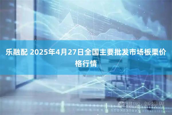乐融配 2025年4月27日全国主要批发市场板栗价格行情