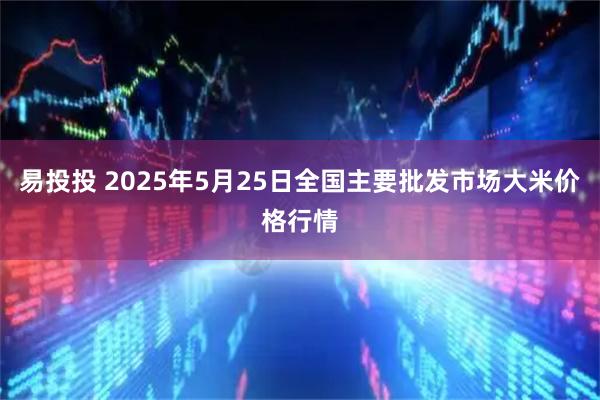 易投投 2025年5月25日全国主要批发市场大米价格行情