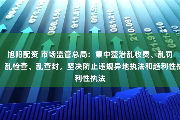 旭阳配资 市场监管总局：集中整治乱收费、乱罚款、乱检查、乱查封，坚决防止违规异地执法和趋利性执法