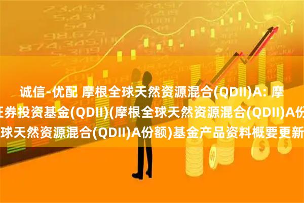 诚信-优配 摩根全球天然资源混合(QDII)A: 摩根全球天然资源混合型证券投资基金(QDII)(摩根全球天然资源混合(QDII)A份额)基金产品资料概要更新