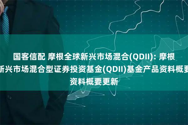 国客信配 摩根全球新兴市场混合(QDII): 摩根全球新兴市场混合型证券投资基金(QDII)基金产品资料概要更新