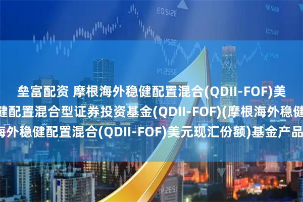 垒富配资 摩根海外稳健配置混合(QDII-FOF)美元现汇: 摩根海外稳健配置混合型证券投资基金(QDII-FOF)(摩根海外稳健配置混合(QDII-FOF)美元现汇份额)基金产品资料概要更新