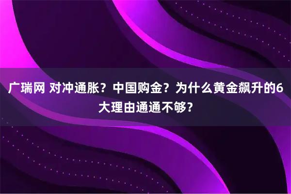 广瑞网 对冲通胀？中国购金？为什么黄金飙升的6大理由通通不够？