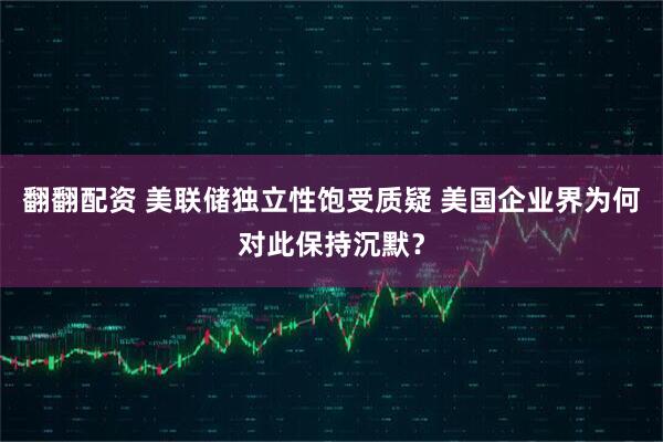 翻翻配资 美联储独立性饱受质疑 美国企业界为何对此保持沉默？