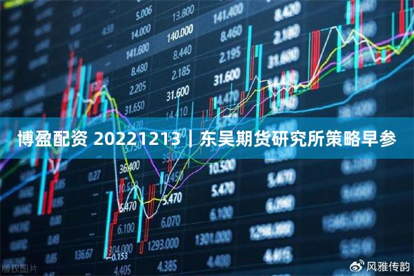 博盈配资 20221213|东吴期货研究所策略早参