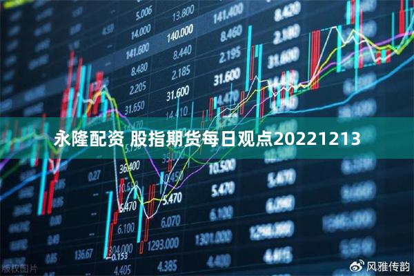 永隆配资 股指期货每日观点20221213