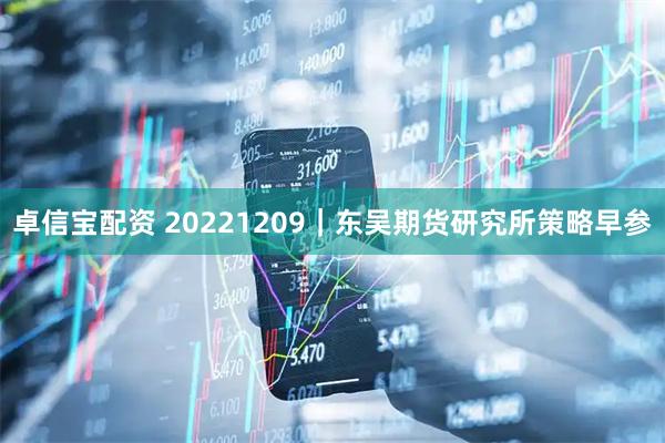 卓信宝配资 20221209｜东吴期货研究所策略早参