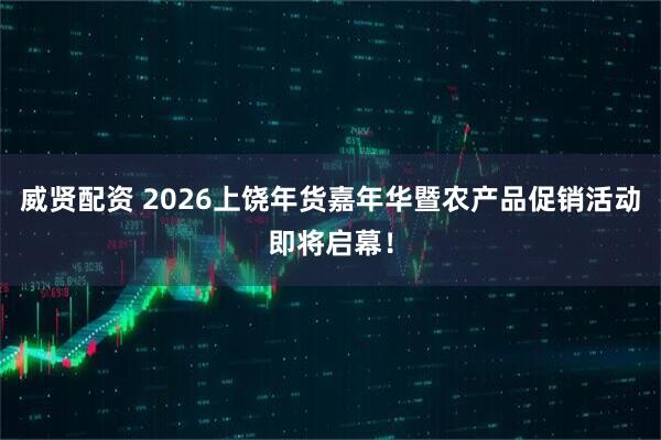 威贤配资 2026上饶年货嘉年华暨农产品促销活动即将启幕!
