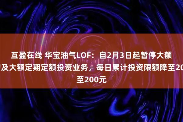 互盈在线 华宝油气LOF：自2月3日起暂停大额申购及大额定期定额投资业务，每日累计投资限额降至200元