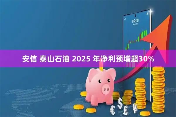安信 泰山石油 2025 年净利预增超30%