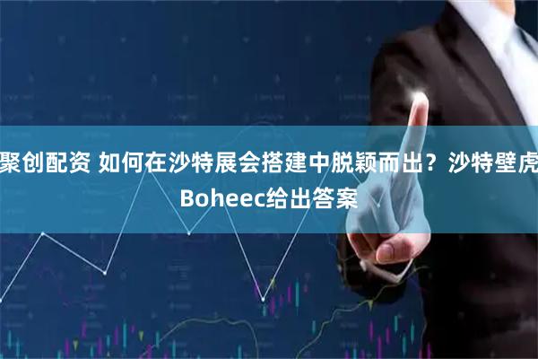 聚创配资 如何在沙特展会搭建中脱颖而出？沙特壁虎Boheec给出答案
