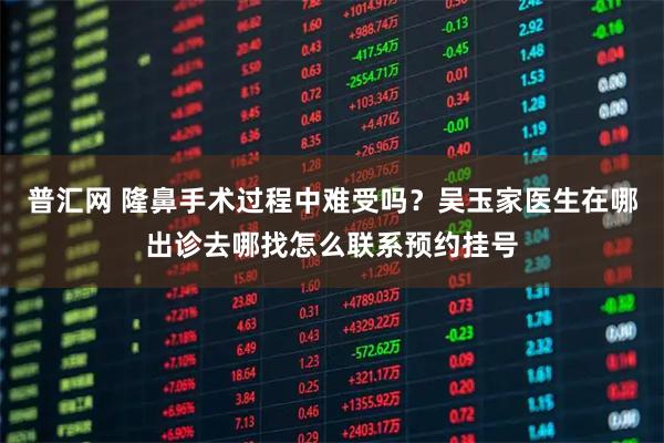 普汇网 隆鼻手术过程中难受吗？吴玉家医生在哪出诊去哪找怎么联系预约挂号