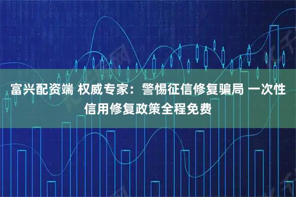 富兴配资端 权威专家：警惕征信修复骗局 一次性信用修复政策全程免费