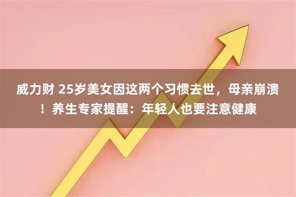 威力财 25岁美女因这两个习惯去世，母亲崩溃！养生专家提醒：年轻人也要注意健康