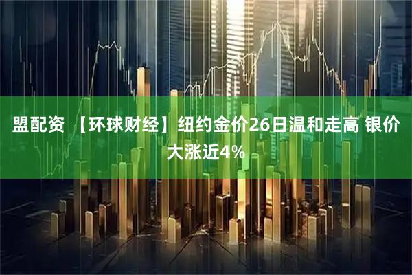 盟配资 【环球财经】纽约金价26日温和走高 银价大涨近4%