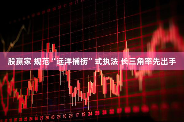 股赢家 规范“远洋捕捞”式执法 长三角率先出手