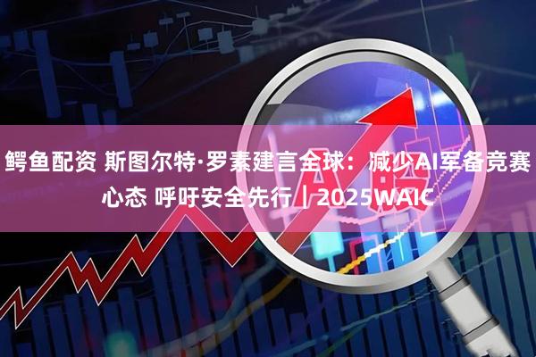 鳄鱼配资 斯图尔特·罗素建言全球：减少AI军备竞赛心态 呼吁安全先行︱2025WAIC