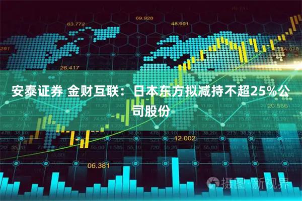 安泰证券 金财互联:日本东方拟减持不超25%公司股份